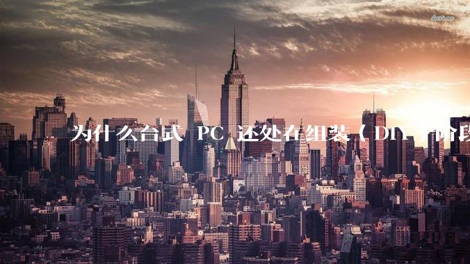 为什么台式 PC 还处在组装（DIY）阶段？