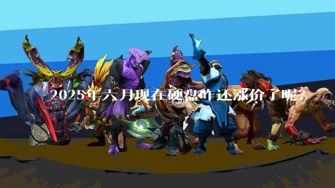 2025年六月现在硬盘咋还涨价了呢？