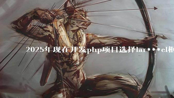 2025年现在开发php项目选择lar***el框架好还是thinkphp框架好？