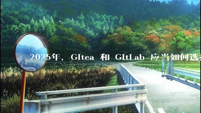 2025年，Gitea 和 GitLab 应当如何选择？