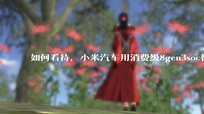 如何看待，小米汽车用消费级8gen3soc替代车规级芯片？