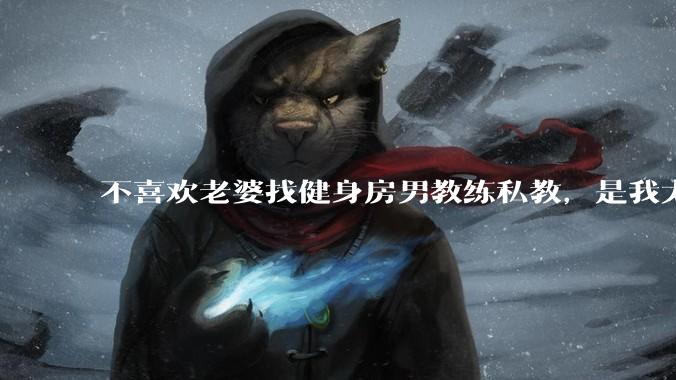 不喜欢老婆找健身房男教练私教，是我太狭隘了吗？