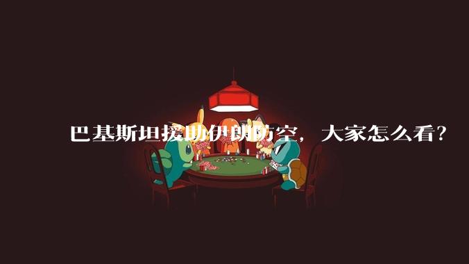 巴基斯坦援助伊朗防空，大家怎么看？