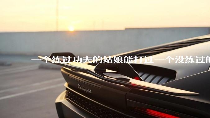 一个练过功夫的姑娘能打过一个没练过的男人吗？