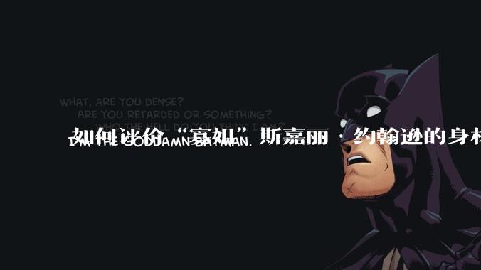 如何评价“寡姐”斯嘉丽·约翰逊的身材？