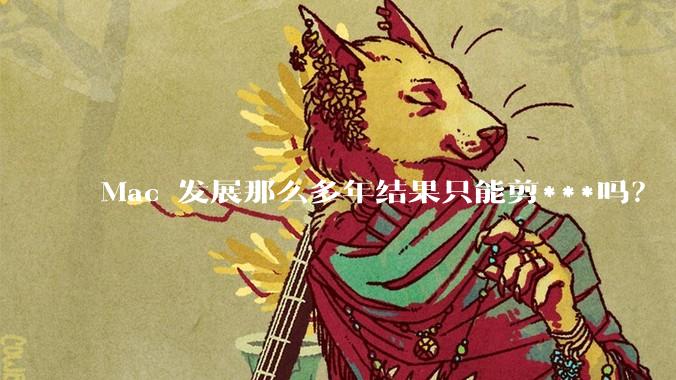 Mac 发展那么多年结果只能剪***吗？