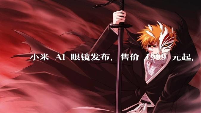 小米 AI 眼镜发布，售价 1999 元起，有哪些功能亮点？你看好其市场前景吗？