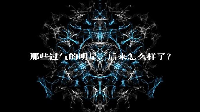 那些过气的明星，后来怎么样了？