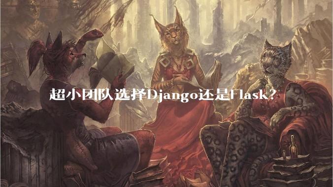 超小团队选择Django还是Flask？
