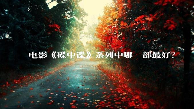 电影《碟中谍》系列中哪一部最好？