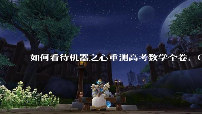 如何看待机器之心重测高考数学全卷，Gemini夺冠，豆包DeepSeek并列第二？