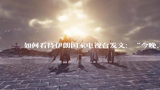 如何看待伊朗国家电视台发文：“今晚,将会发生一件大事,让世界铭记几个世纪”？