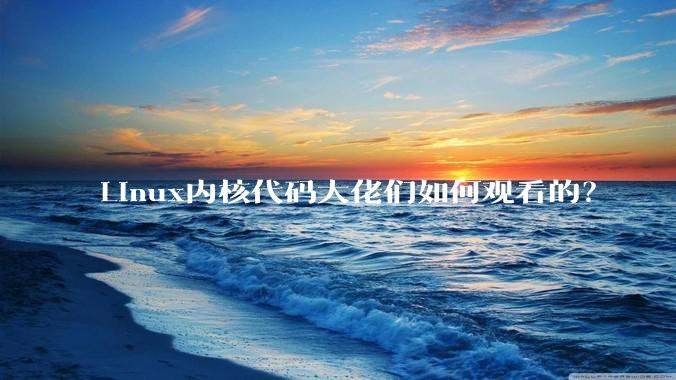 Linux内核代码大佬们如何观看的？