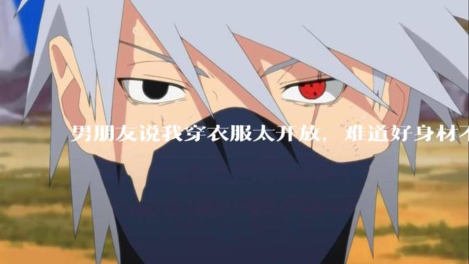 男朋友说我穿衣服太开放，难道好身材不应该显示出来吗？