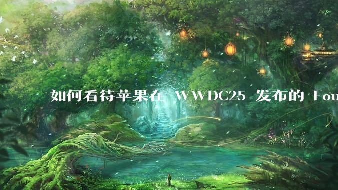 如何看待苹果在 WWDC25 发布的 Foundation 模型框架，它将为开发者和用户带来哪些改变？