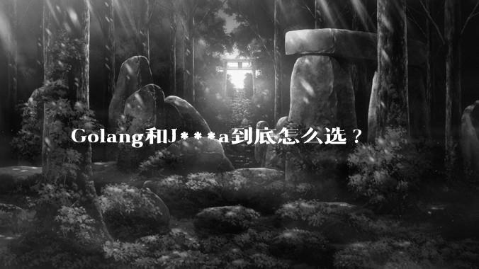 Golang和J***a到底怎么选?