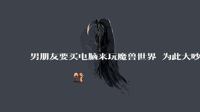 男朋友要买电脑来玩魔兽世界 为此大吵一架   怎么办?