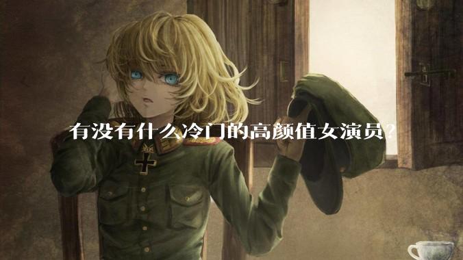 有没有什么冷门的高颜值女演员？