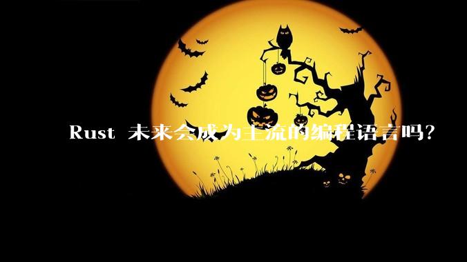 Rust 未来会成为主流的编程语言吗？