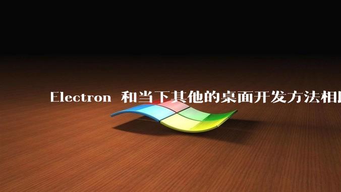 Electron 和当下其他的桌面开发方法相比如何？