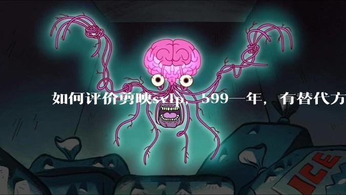 如何评价剪映svip，599一年，有替代方案吗？