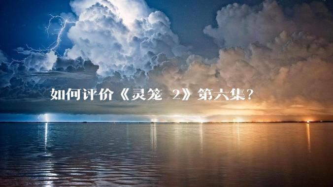 如何评价《灵笼 2》第六集？