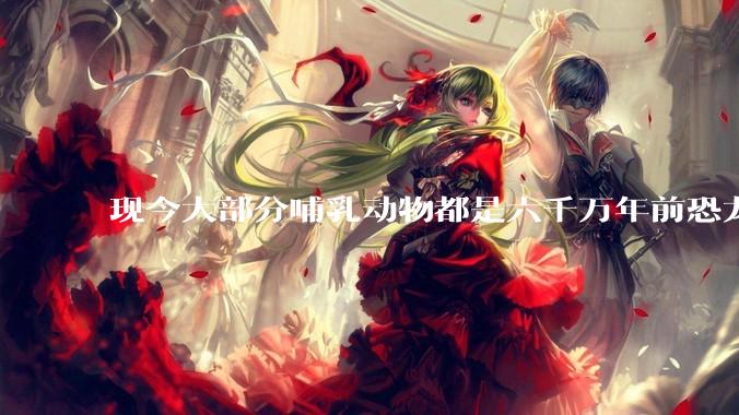 现今大部分哺乳动物都是六千万年前恐龙灭绝后的同一种哺乳动物的后代吗？