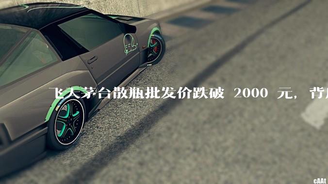飞天茅台散瓶批发价跌破 2000 元，背后什么原因？收藏茅台还能增值吗？
