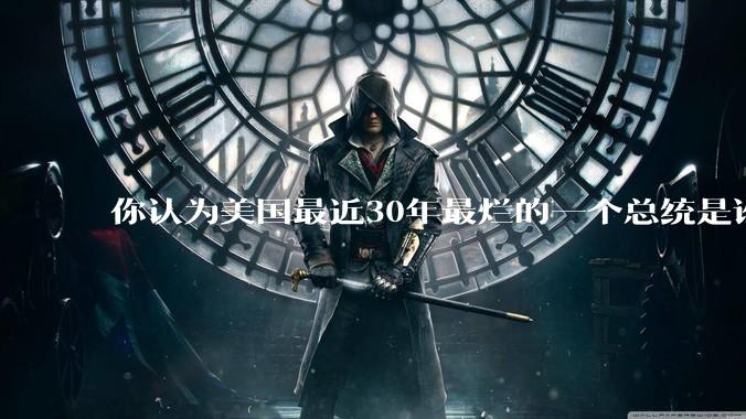 你认为美国最近30年最烂的一个总统是谁？