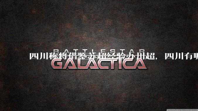 四川称将借鉴苏超经验办川超，四川有哪些特色可以成为川超的「梗」？川超还能延续苏超热度吗？