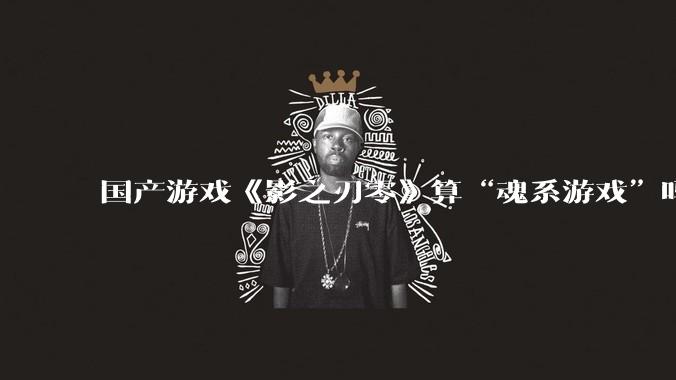 国产游戏《影之刃零》算“魂系游戏”吗，如果不算，它算什么？