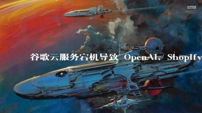 谷歌云服务宕机导致 OpenAI、Shopify 等服务中断，此次宕机的具体技术原因是什么？