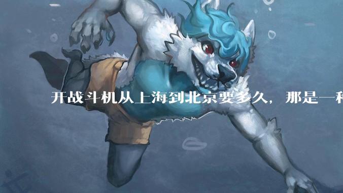 开战斗机从上海到北京要多久，那是一种什么样的体验？