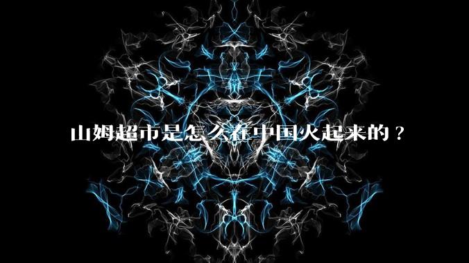 山姆超市是怎么在中国火起来的?